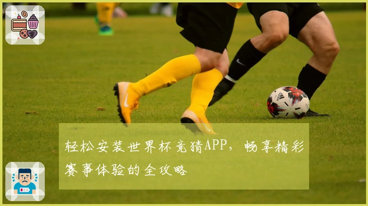 轻松安装世界杯竞猜APP，畅享精彩赛事体验的全攻略