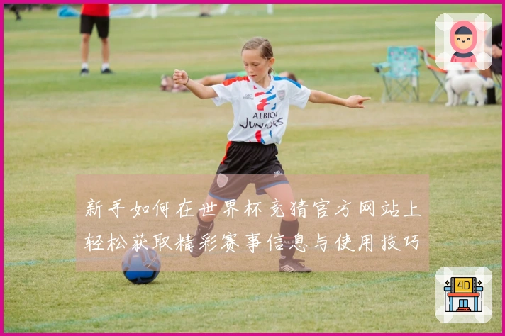 新手如何在世界杯竞猜官方网站上轻松获取精彩赛事信息与使用技巧