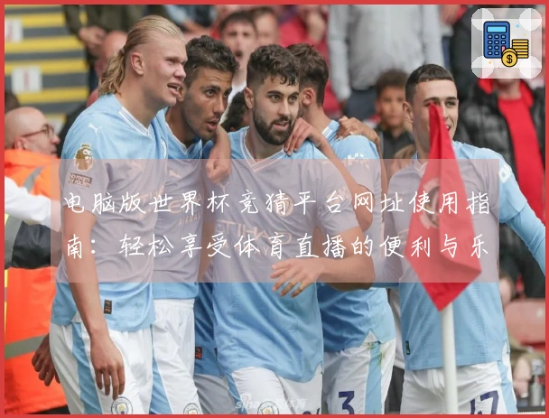 电脑版世界杯竞猜平台网址使用指南：轻松享受体育直播的便利与乐趣