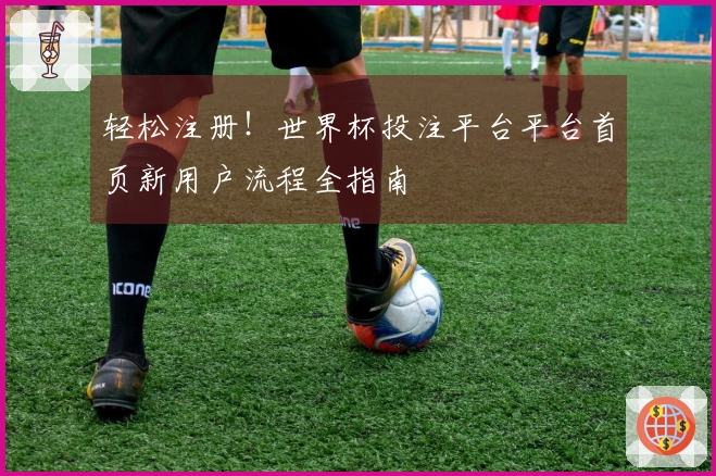 轻松注册！世界杯投注平台平台首页新用户流程全指南
