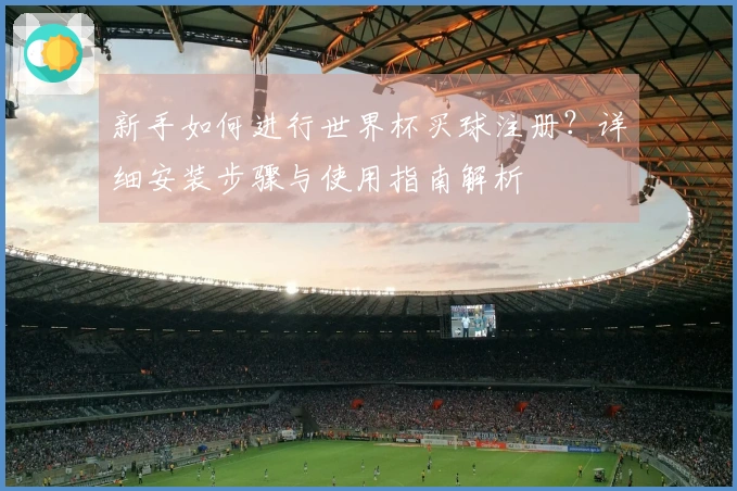 新手如何进行世界杯买球注册？详细安装步骤与使用指南解析