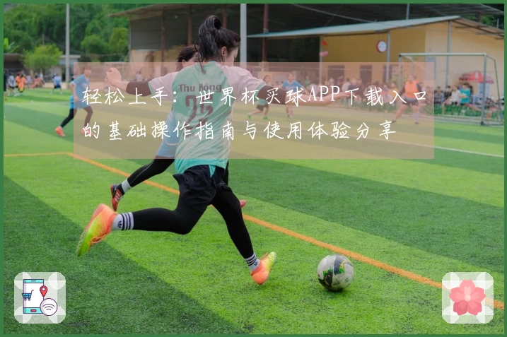 轻松上手：世界杯买球APP下载入口的基础操作指南与使用体验分享