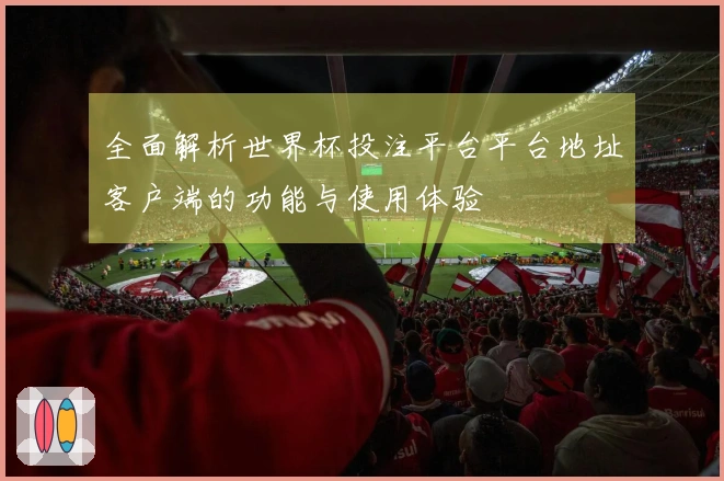 全面解析世界杯投注平台平台地址客户端的功能与使用体验