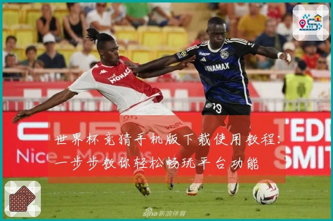 世界杯竞猜手机版下载使用教程：一步步教你轻松畅玩平台功能