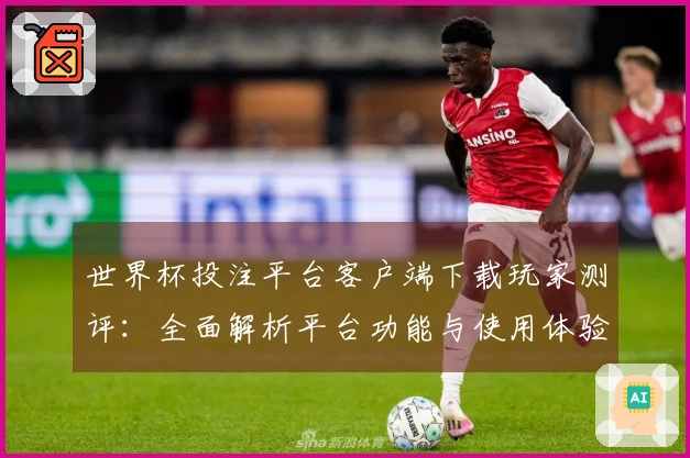 世界杯投注平台客户端下载玩家测评:全面解析平台功能与使用体验的综合评估