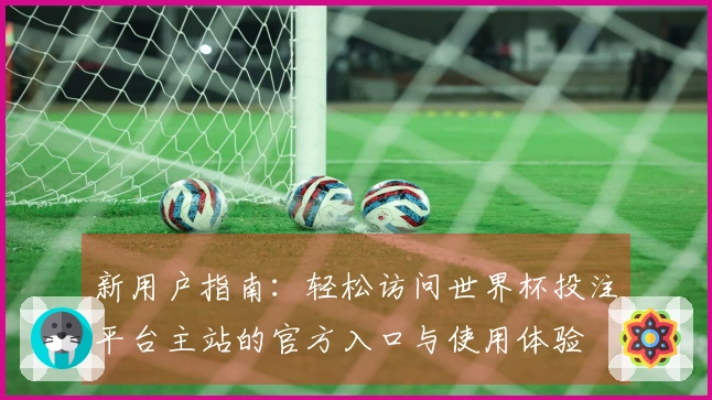 新用户指南：轻松访问世界杯投注平台主站的官方入口与使用体验