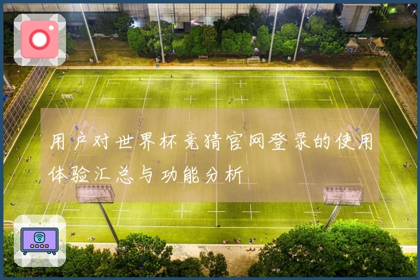 用户对世界杯竞猜官网登录的使用体验汇总与功能分析