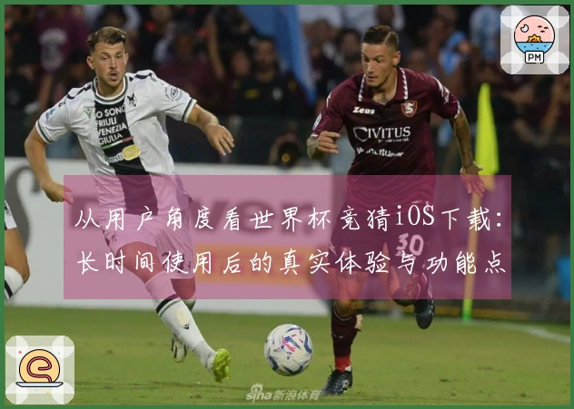 从用户角度看世界杯竞猜iOS下载：长时间使用后的真实体验与功能点评