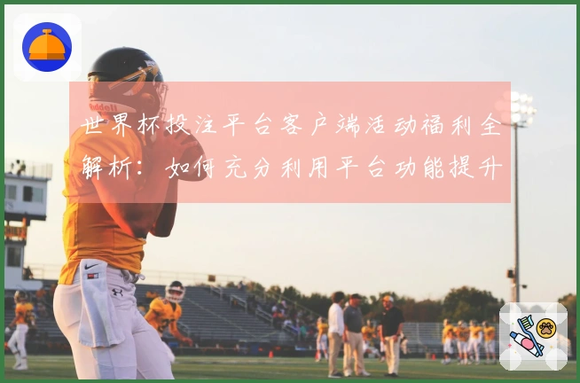 世界杯投注平台客户端活动福利全解析：如何充分利用平台功能提升观赛体验