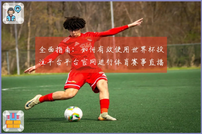 全面指南:如何有效使用世界杯投注平台平台官网进行体育赛事直播