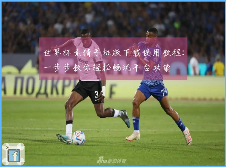 世界杯竞猜手机版下载使用教程:一步步教你轻松畅玩平台功能