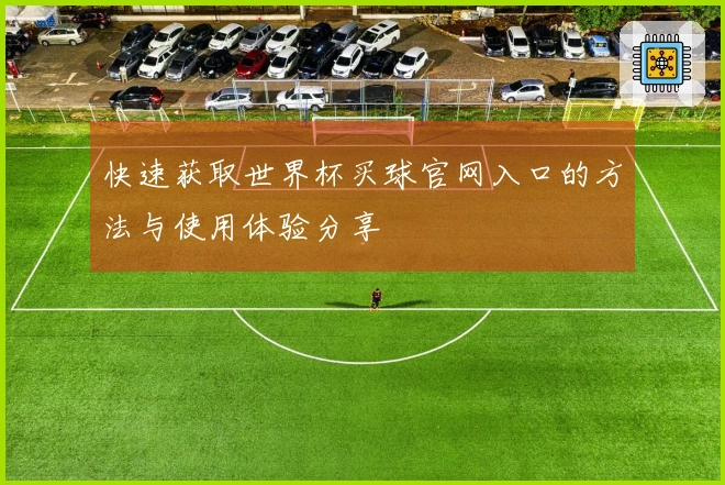 快速获取世界杯买球官网入口的方法与使用体验分享
