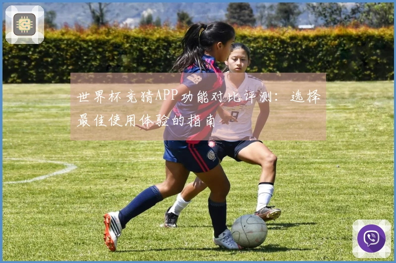世界杯竞猜APP功能对比评测：选择最佳使用体验的指南