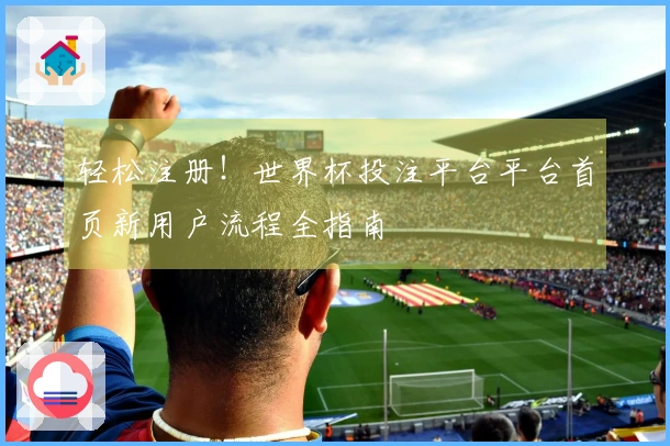 轻松注册！世界杯投注平台平台首页新用户流程全指南
